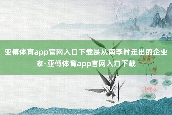 亚傅体育app官网入口下载是从南李村走出的企业家-亚傅体育app官网入口下载