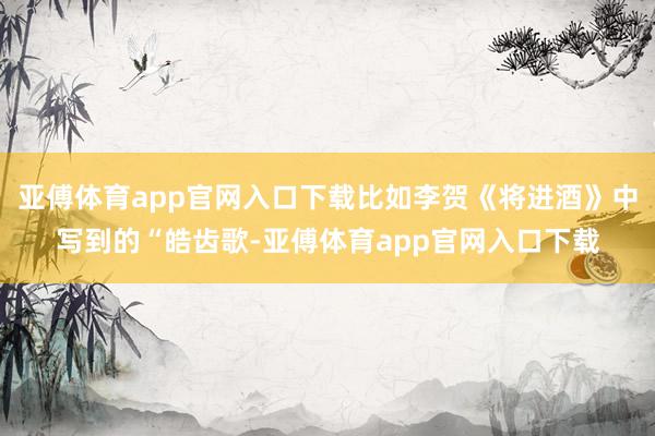 亚傅体育app官网入口下载比如李贺《将进酒》中写到的“皓齿歌-亚傅体育app官网入口下载