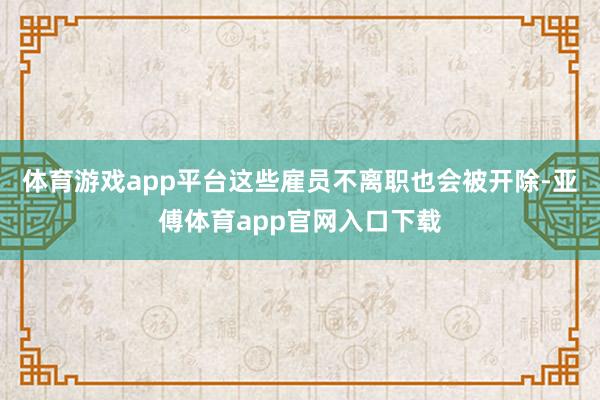 体育游戏app平台这些雇员不离职也会被开除-亚傅体育app官网入口下载