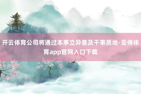 开云体育公司将通过本事立异普及干事质地-亚傅体育app官网入口下载