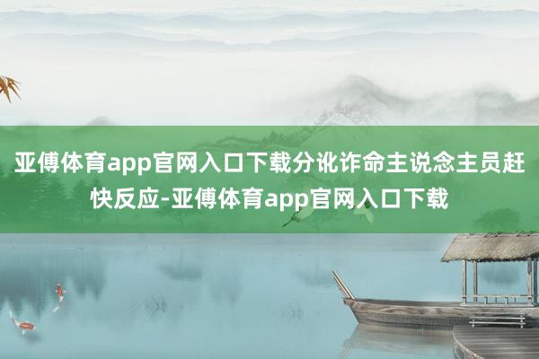 亚傅体育app官网入口下载分讹诈命主说念主员赶快反应-亚傅体育app官网入口下载
