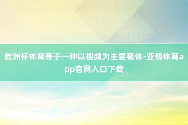 欧洲杯体育等于一种以视频为主要载体-亚傅体育app官网入口下载