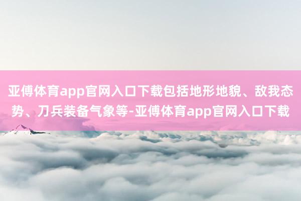 亚傅体育app官网入口下载包括地形地貌、敌我态势、刀兵装备气象等-亚傅体育app官网入口下载