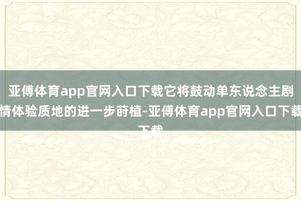 亚傅体育app官网入口下载它将鼓动单东说念主剧情体验质地的进一步莳植-亚傅体育app官网入口下载