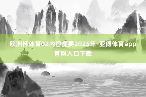 欧洲杯体育　　02　　内容提要　　2025年-亚傅体育app官网入口下载
