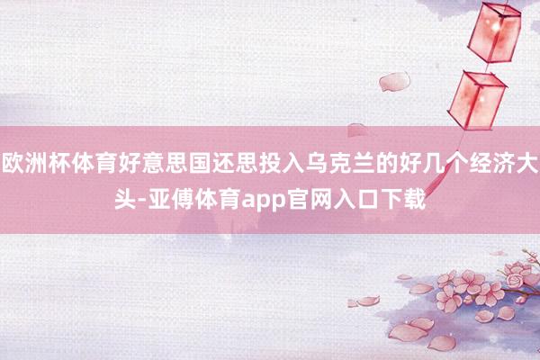 欧洲杯体育好意思国还思投入乌克兰的好几个经济大头-亚傅体育app官网入口下载