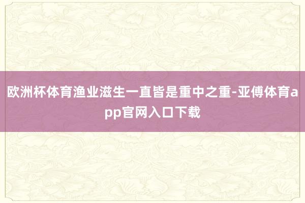 欧洲杯体育渔业滋生一直皆是重中之重-亚傅体育app官网入口下载