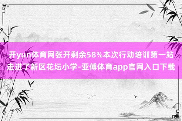 开yun体育网张开剩余58%本次行动培训第一站走进了新区花坛小学-亚傅体育app官网入口下载