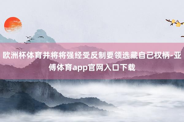 欧洲杯体育并将将强经受反制要领选藏自己权柄-亚傅体育app官网入口下载