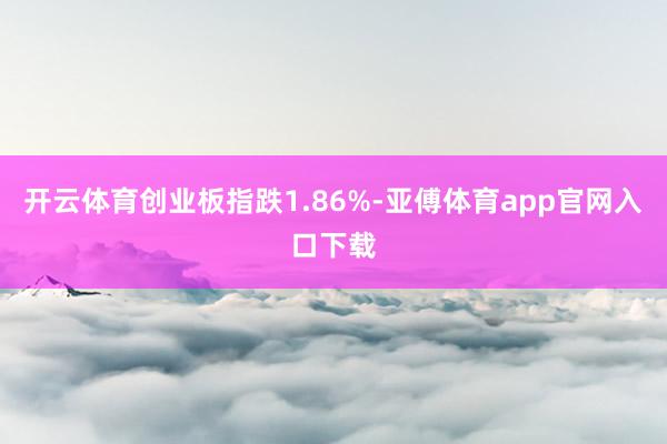 开云体育创业板指跌1.86%-亚傅体育app官网入口下载
