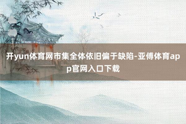 开yun体育网市集全体依旧偏于缺陷-亚傅体育app官网入口下载