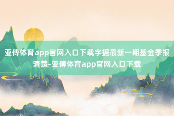 亚傅体育app官网入口下载字据最新一期基金季报清楚-亚傅体育app官网入口下载