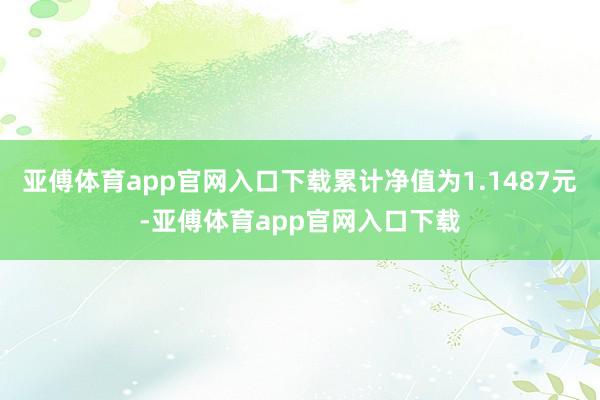 亚傅体育app官网入口下载累计净值为1.1487元-亚傅体育app官网入口下载