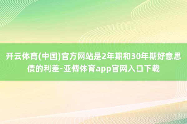 开云体育(中国)官方网站是2年期和30年期好意思债的利差-亚傅体育app官网入口下载