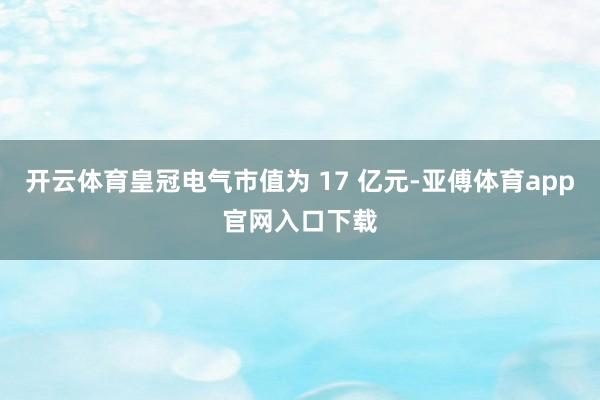 开云体育皇冠电气市值为 17 亿元-亚傅体育app官网入口下载