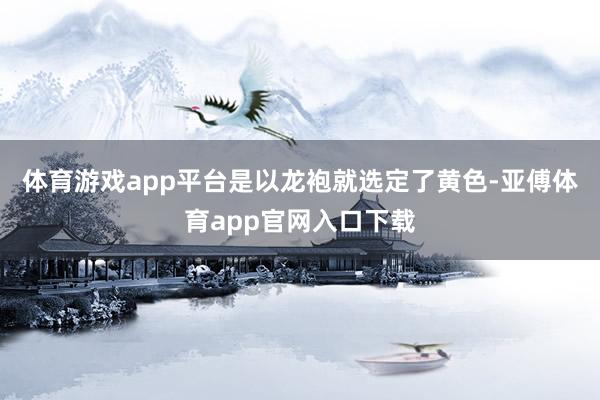 体育游戏app平台是以龙袍就选定了黄色-亚傅体育app官网入口下载
