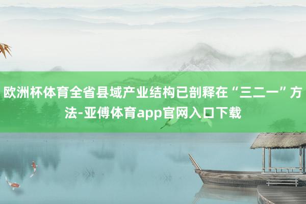 欧洲杯体育全省县域产业结构已剖释在“三二一”方法-亚傅体育app官网入口下载