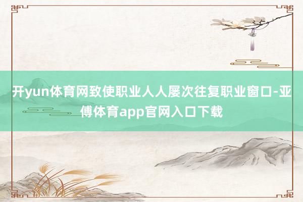 开yun体育网致使职业人人屡次往复职业窗口-亚傅体育app官网入口下载