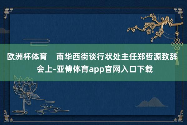 欧洲杯体育    南华西街谈行状处主任郑哲源致辞  会上-亚傅体育app官网入口下载