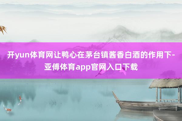开yun体育网让鸭心在茅台镇酱香白酒的作用下-亚傅体育app官网入口下载