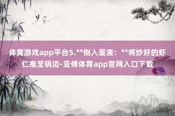 体育游戏app平台5.**倒入蛋液:**将炒好的虾仁推至锅边-亚傅体育app官网入口下载