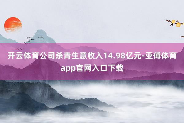 开云体育公司杀青生意收入14.98亿元-亚傅体育app官网入口下载