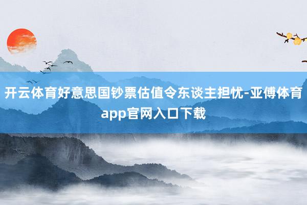开云体育好意思国钞票估值令东谈主担忧-亚傅体育app官网入口下载