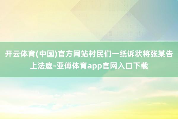 开云体育(中国)官方网站村民们一纸诉状将张某告上法庭-亚傅体育app官网入口下载