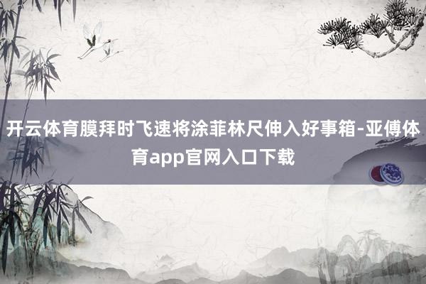 开云体育膜拜时飞速将涂菲林尺伸入好事箱-亚傅体育app官网入口下载