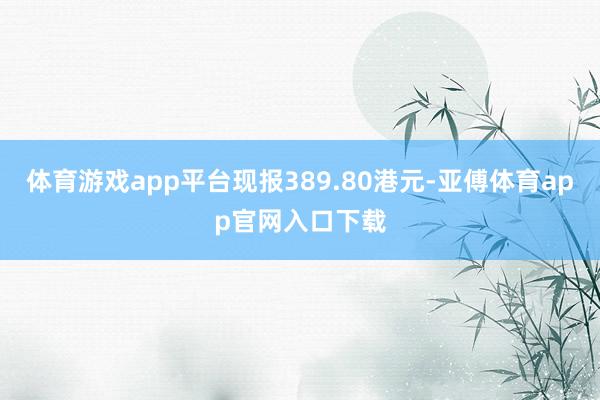 体育游戏app平台现报389.80港元-亚傅体育app官网入口下载