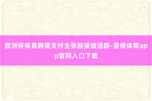 欧洲杯体育跨境支付主张股接续活跃-亚傅体育app官网入口下载