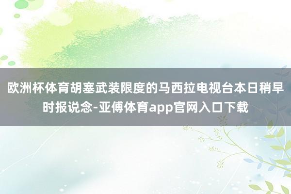 欧洲杯体育胡塞武装限度的马西拉电视台本日稍早时报说念-亚傅体育app官网入口下载