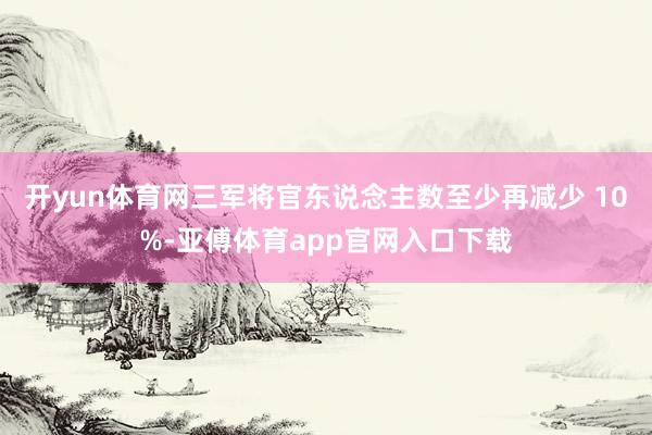 开yun体育网三军将官东说念主数至少再减少 10%-亚傅体育app官网入口下载
