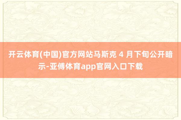 开云体育(中国)官方网站马斯克 4 月下旬公开暗示-亚傅体育app官网入口下载