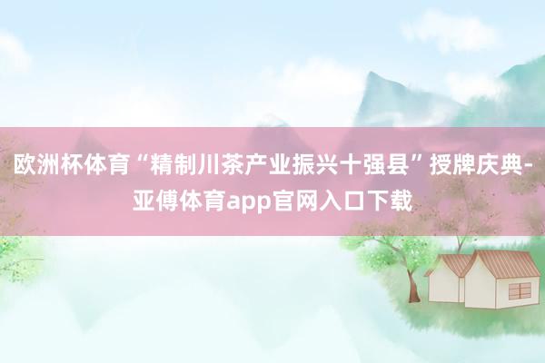 欧洲杯体育“精制川茶产业振兴十强县”授牌庆典-亚傅体育app官网入口下载