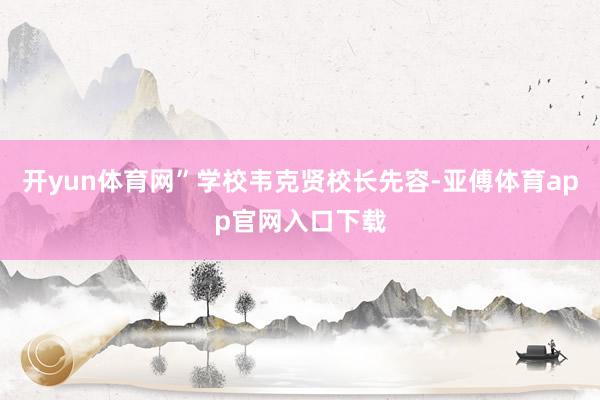 开yun体育网”学校韦克贤校长先容-亚傅体育app官网入口下载