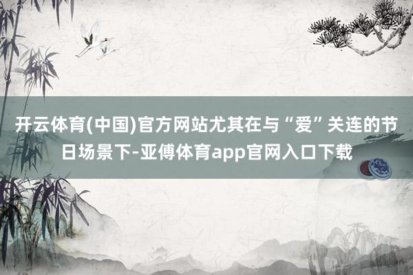 开云体育(中国)官方网站尤其在与“爱”关连的节日场景下-亚傅体育app官网入口下载