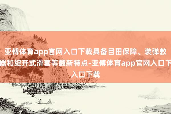 亚傅体育app官网入口下载具备目田保障、装弹教导器和绽开式滑套等翻新特点-亚傅体育app官网入口下载