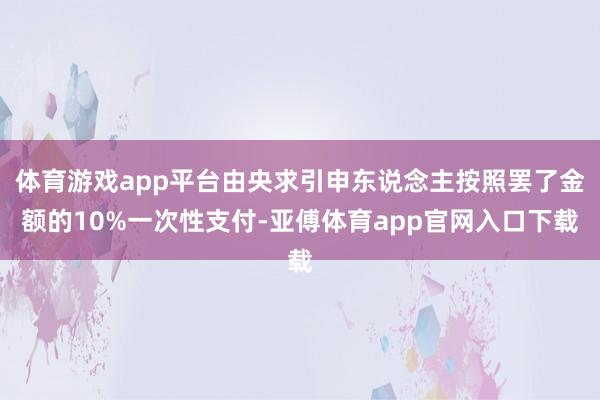 体育游戏app平台由央求引申东说念主按照罢了金额的10%一次性支付-亚傅体育app官网入口下载
