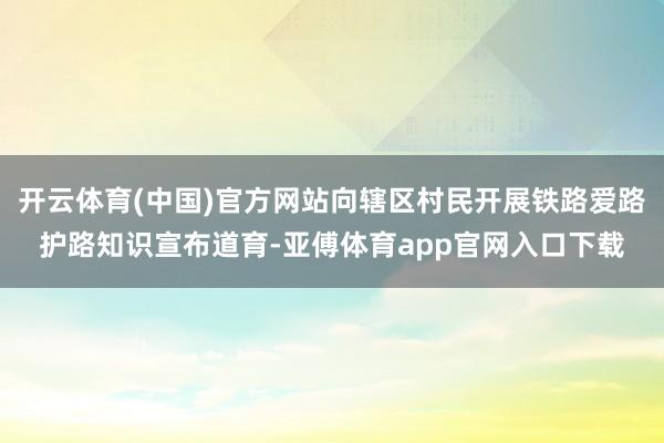 开云体育(中国)官方网站向辖区村民开展铁路爱路护路知识宣布道育-亚傅体育app官网入口下载