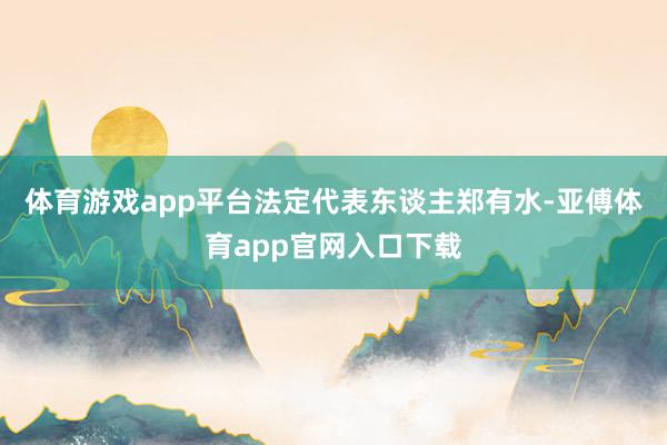 体育游戏app平台法定代表东谈主郑有水-亚傅体育app官网入口下载