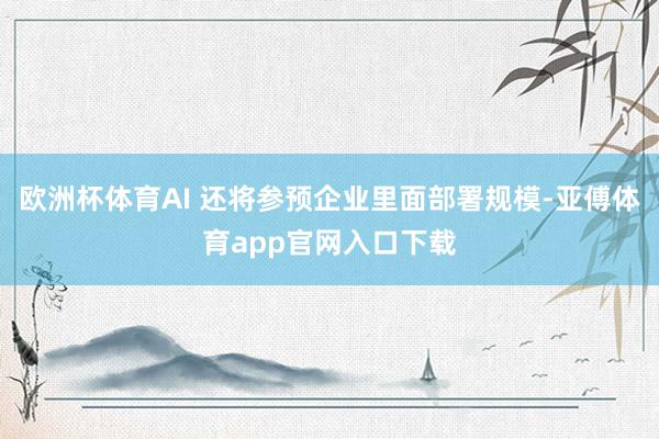 欧洲杯体育AI 还将参预企业里面部署规模-亚傅体育app官网入口下载