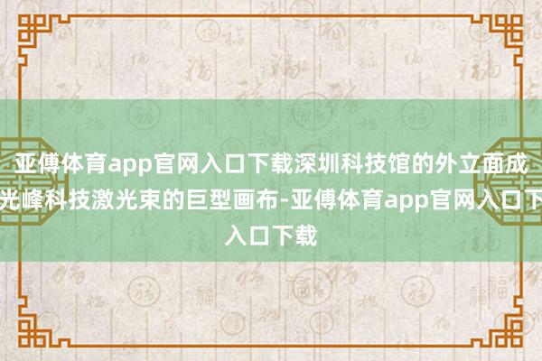 亚傅体育app官网入口下载深圳科技馆的外立面成了光峰科技激光束的巨型画布-亚傅体育app官网入口下载