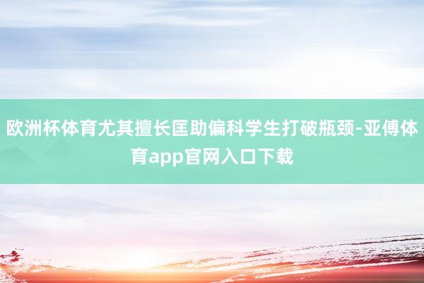 欧洲杯体育尤其擅长匡助偏科学生打破瓶颈-亚傅体育app官网入口下载