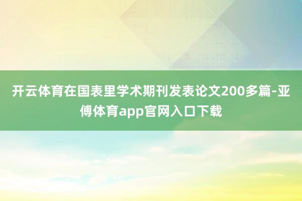 开云体育在国表里学术期刊发表论文200多篇-亚傅体育app官网入口下载