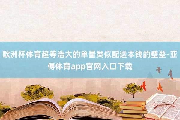 欧洲杯体育超等浩大的单量类似配送本钱的壁垒-亚傅体育app官网入口下载