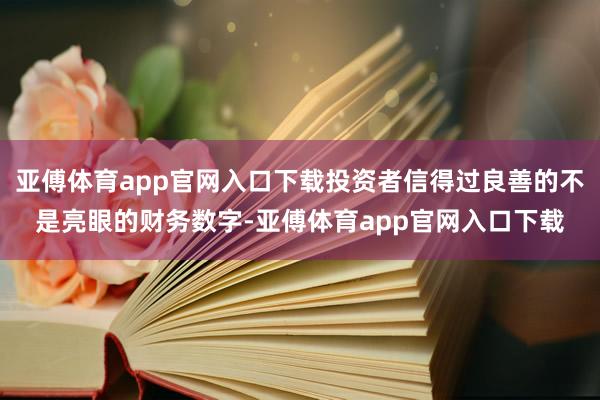 亚傅体育app官网入口下载投资者信得过良善的不是亮眼的财务数字-亚傅体育app官网入口下载