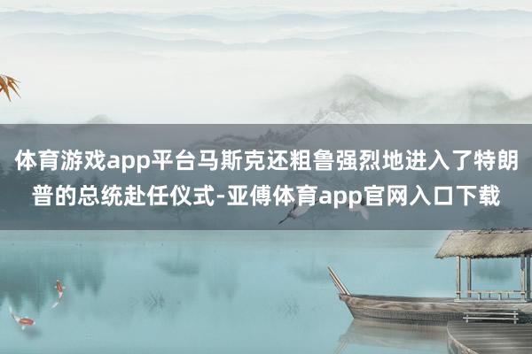 体育游戏app平台马斯克还粗鲁强烈地进入了特朗普的总统赴任仪式-亚傅体育app官网入口下载