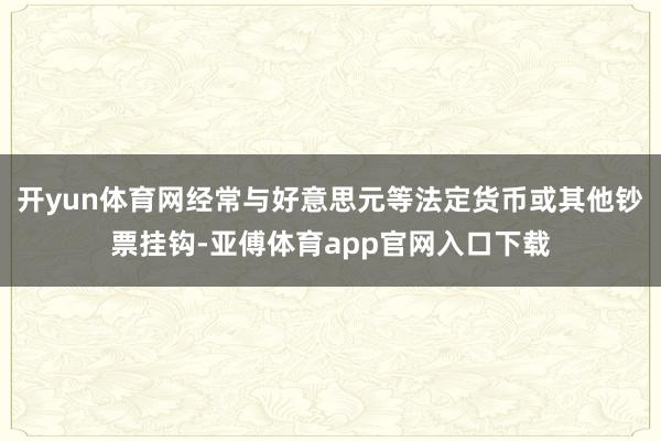 开yun体育网经常与好意思元等法定货币或其他钞票挂钩-亚傅体育app官网入口下载