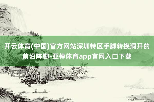 开云体育(中国)官方网站深圳特区手脚转换洞开的前沿阵脚-亚傅体育app官网入口下载